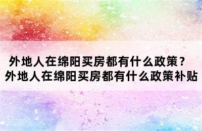 外地人在绵阳买房都有什么政策？ 外地人在绵阳买房都有什么政策补贴